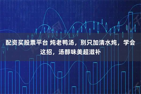 配資買股票平臺(tái) 燉老鴨湯，別只加清水燉，學(xué)會(huì)這招，湯醇味美超滋補(bǔ)