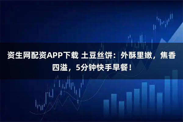 資生網(wǎng)配資APP下載 土豆絲餅：外酥里嫩，焦香四溢，5分鐘快手早餐！