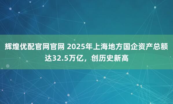 輝煌優(yōu)配官網(wǎng)官網(wǎng) 2025年上海地方國企資產(chǎn)總額達32.5萬億，創(chuàng)歷史新高
