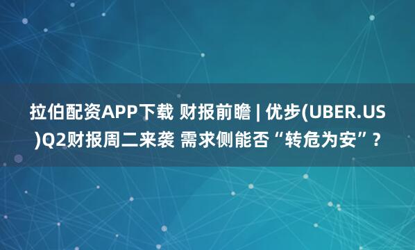 拉伯配資APP下載 財報前瞻 | 優步(UBER.US)Q2財報周二來襲 需求側能否“轉危為安”？