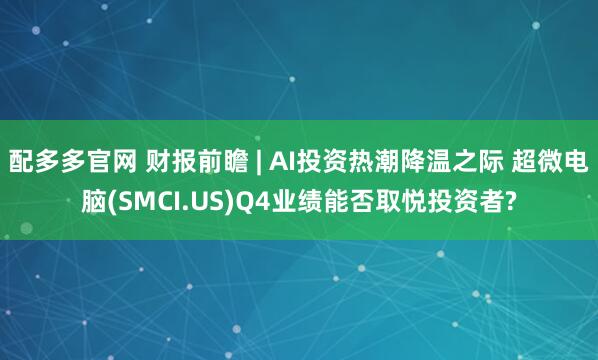 配多多官網 財報前瞻 | AI投資熱潮降溫之際 超微電腦(SMCI.US)Q4業績能否取悅投資者?