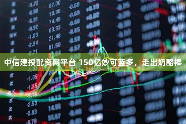 中信建投配資網(wǎng)平臺 150億妙可藍多，走出奶酪棒