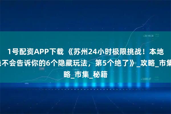 1號(hào)配資APP下載 《蘇州24小時(shí)極限挑戰(zhàn)！本地導(dǎo)游絕不會(huì)告訴你的6個(gè)隱藏玩法，第5個(gè)絕了》_攻略_市集_秘籍