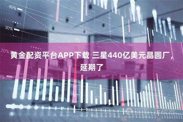 黃金配資平臺APP下載 三星440億美元晶圓廠，延期了