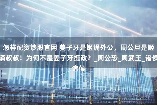 怎樣配資炒股官網 姜子牙是姬誦外公，周公旦是姬誦叔叔！為何不是姜子牙攝政？_周公恐_周武王_諸侯