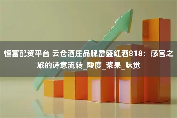 恒富配資平臺(tái) 云倉酒莊品牌雷盛紅酒818：感官之旅的詩意流轉(zhuǎn)_酸度_漿果_味覺