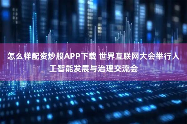 怎么樣配資炒股APP下載 世界互聯網大會舉行人工智能發(fā)展與治理交流會