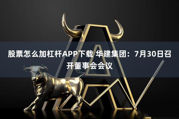股票怎么加杠桿APP下載 華建集團(tuán)：7月30日召開董事會(huì)會(huì)議