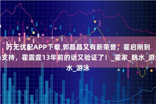 萬無優(yōu)配APP下載 郭晶晶又有新榮譽，霍啟剛到場支持，霍震霆13年前的話又驗證了！_霍家_跳水_游泳