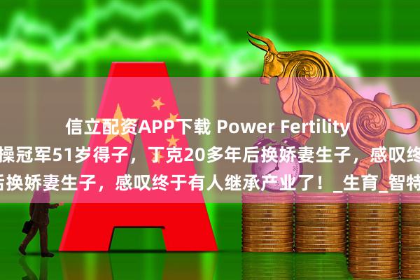 信立配資APP下載 Power Fertility 美國(guó)墨西哥試管凍卵：昔日體操冠軍51歲得子，丁克20多年后換嬌妻生子，感嘆終于有人繼承產(chǎn)業(yè)了！_生育_智特_孩子