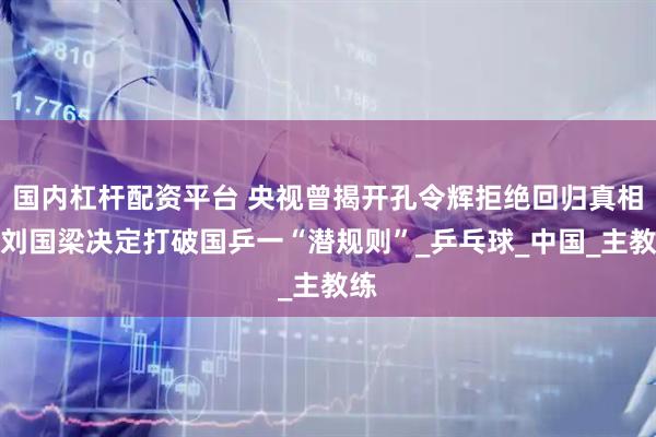 國內(nèi)杠桿配資平臺(tái) 央視曾揭開孔令輝拒絕回歸真相，劉國梁決定打破國乒一“潛規(guī)則”_乒乓球_中國_主教練