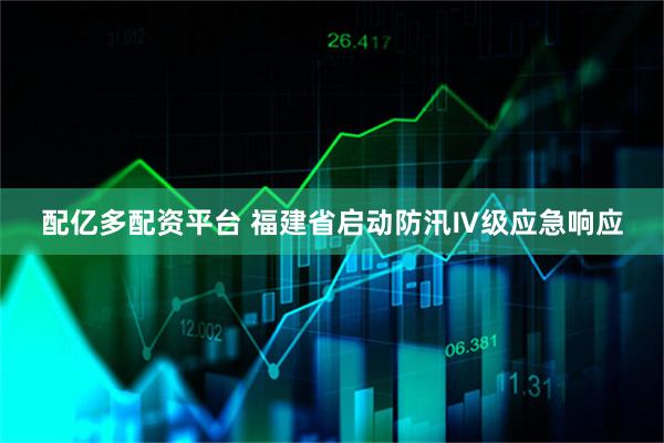 配億多配資平臺 福建省啟動防汛Ⅳ級應急響應
