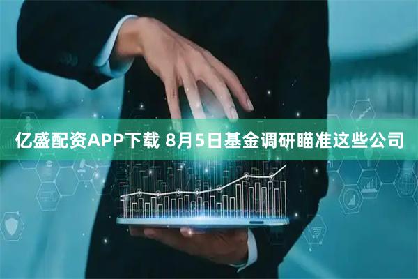 億盛配資APP下載 8月5日基金調研瞄準這些公司