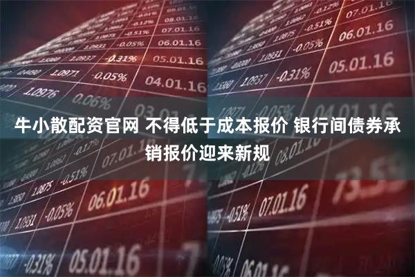 牛小散配資官網 不得低于成本報價 銀行間債券承銷報價迎來新規
