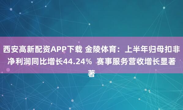 西安高新配資APP下載 金陵體育：上半年歸母扣非凈利潤同比增長44.24%  賽事服務(wù)營收增長顯著