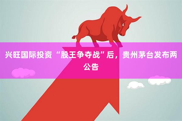 興旺國際投資 “股王爭奪戰(zhàn)”后，貴州茅臺(tái)發(fā)布兩公告