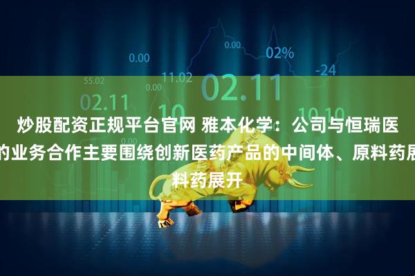 炒股配資正規(guī)平臺(tái)官網(wǎng) 雅本化學(xué)：公司與恒瑞醫(yī)藥的業(yè)務(wù)合作主要圍繞創(chuàng)新醫(yī)藥產(chǎn)品的中間體、原料藥展開