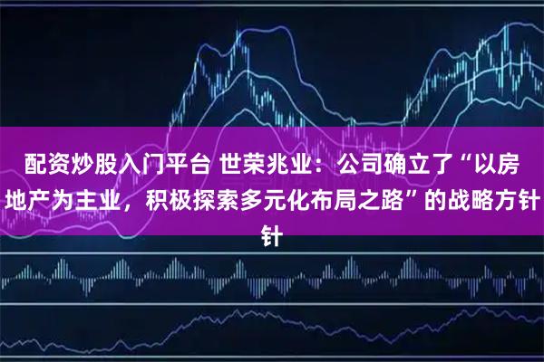 配資炒股入門平臺 世榮兆業(yè)：公司確立了“以房地產為主業(yè)，積極探索多元化布局之路”的戰(zhàn)略方針